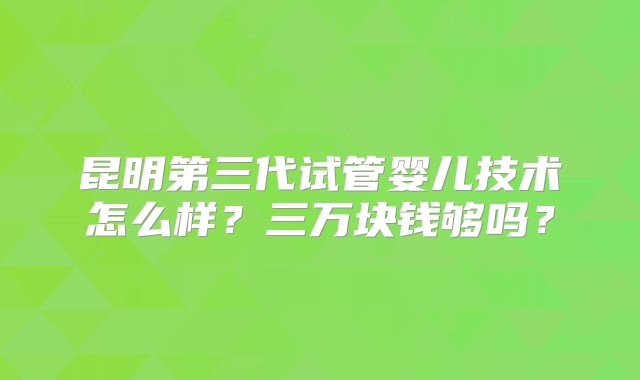 昆明第三代试管婴儿技术怎么样？三万块钱够吗？