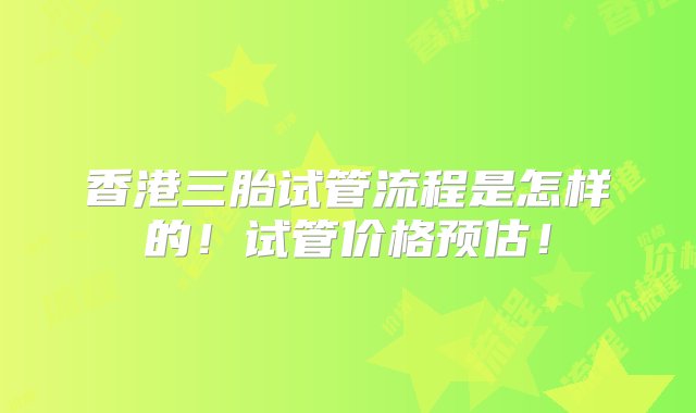 香港三胎试管流程是怎样的！试管价格预估！