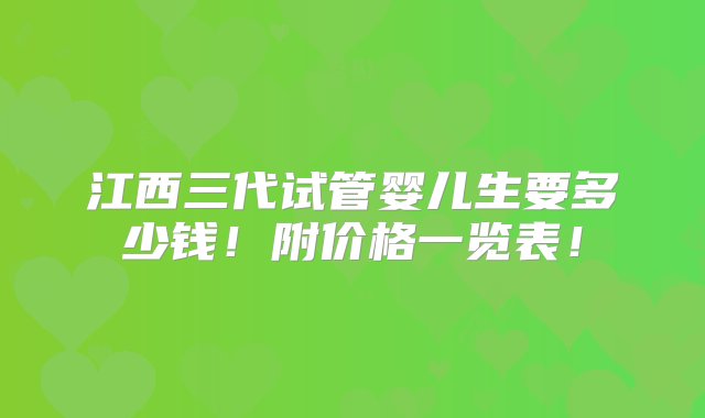 江西三代试管婴儿生要多少钱！附价格一览表！