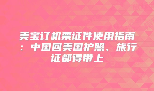 美宝订机票证件使用指南：中国回美国护照、旅行证都得带上