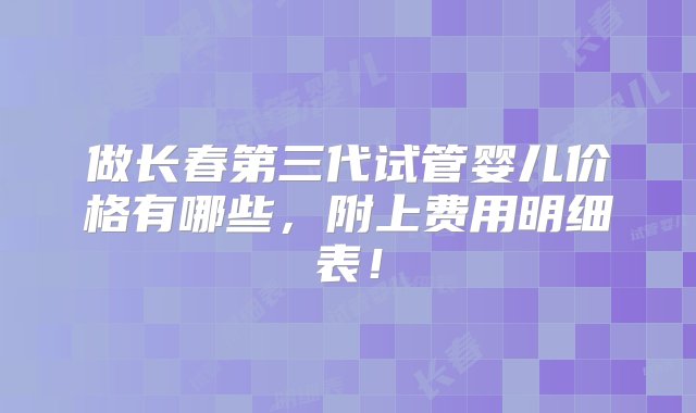 做长春第三代试管婴儿价格有哪些，附上费用明细表！