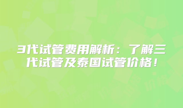 3代试管费用解析：了解三代试管及泰国试管价格！