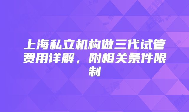 上海私立机构做三代试管费用详解，附相关条件限制