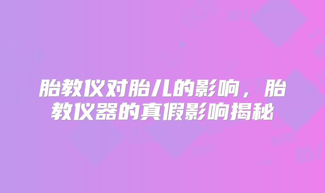 胎教仪对胎儿的影响，胎教仪器的真假影响揭秘