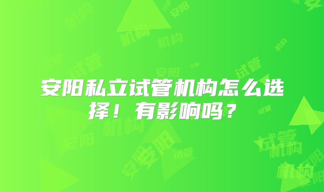 安阳私立试管机构怎么选择！有影响吗？