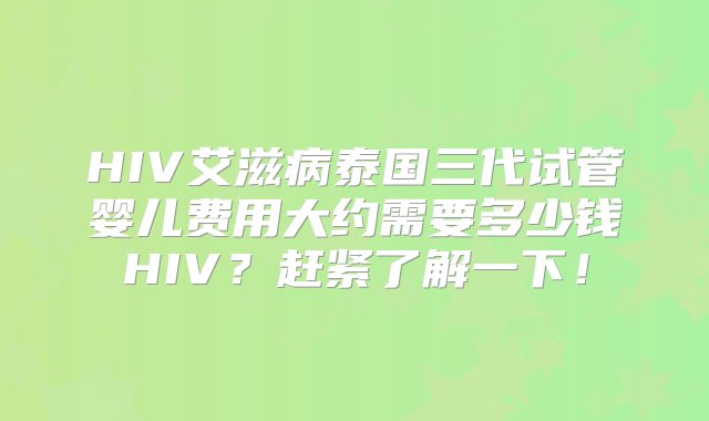 HIV艾滋病泰国三代试管婴儿费用大约需要多少钱HIV？赶紧了解一下！