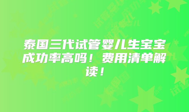 泰国三代试管婴儿生宝宝成功率高吗！费用清单解读！