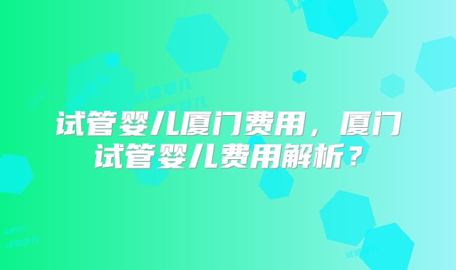 试管婴儿厦门费用，厦门试管婴儿费用解析？