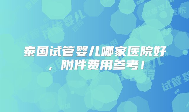 泰国试管婴儿哪家医院好，附件费用参考！