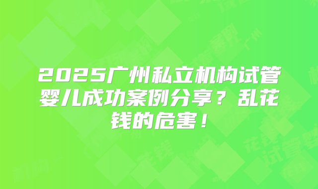 2025广州私立机构试管婴儿成功案例分享？乱花钱的危害！