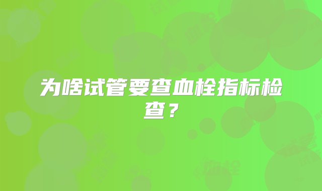 为啥试管要查血栓指标检查？