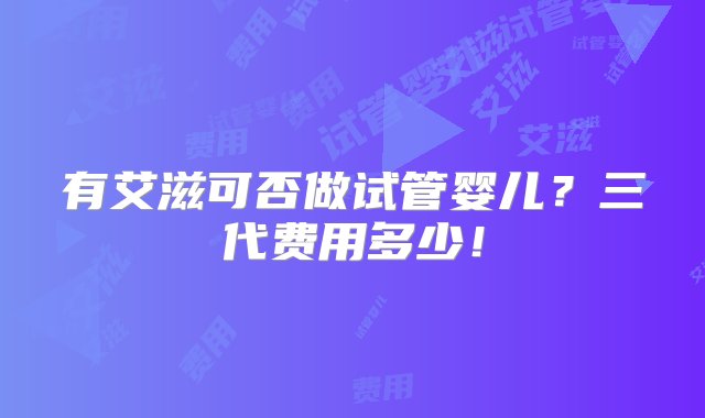 有艾滋可否做试管婴儿？三代费用多少！