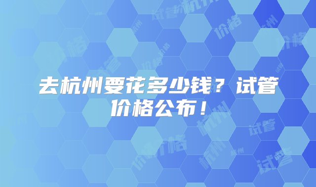 去杭州要花多少钱？试管价格公布！