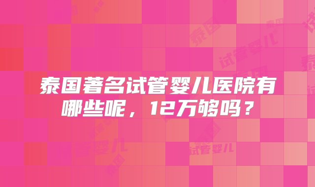 泰国著名试管婴儿医院有哪些呢，12万够吗？