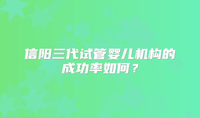 信阳三代试管婴儿机构的成功率如何？