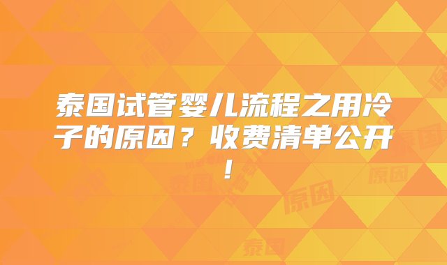 泰国试管婴儿流程之用冷子的原因？收费清单公开！