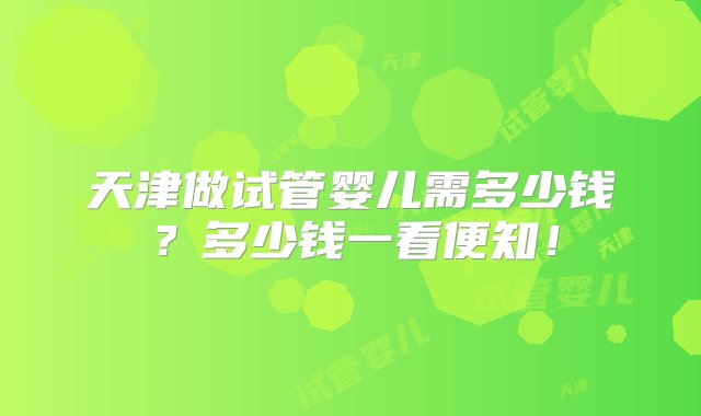 天津做试管婴儿需多少钱？多少钱一看便知！