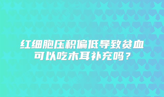 红细胞压积偏低导致贫血可以吃木耳补充吗？