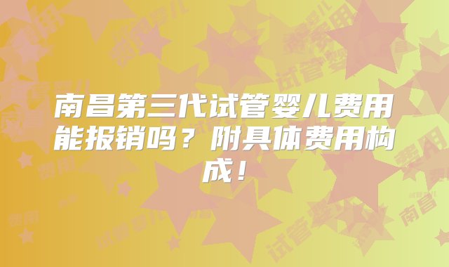 南昌第三代试管婴儿费用能报销吗？附具体费用构成！