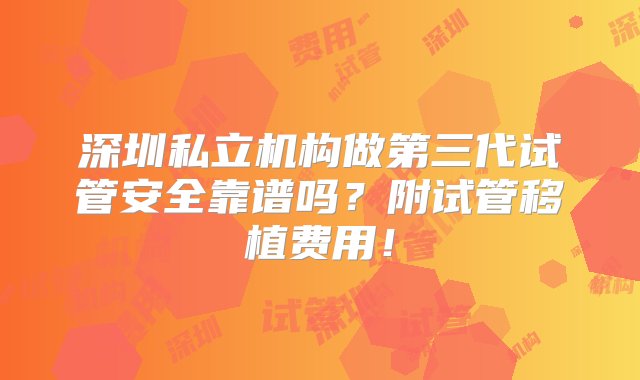 深圳私立机构做第三代试管安全靠谱吗？附试管移植费用！