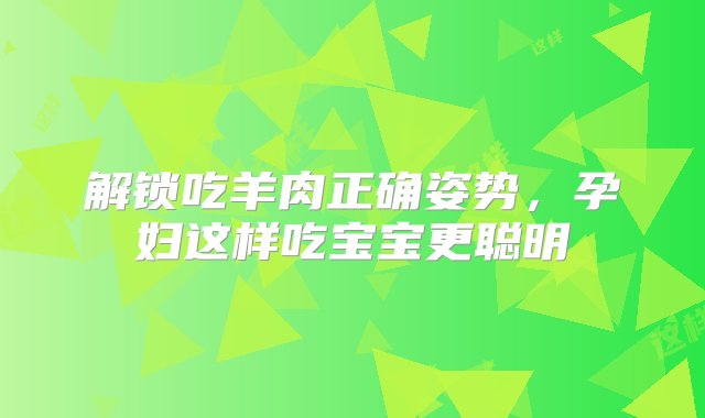 解锁吃羊肉正确姿势，孕妇这样吃宝宝更聪明