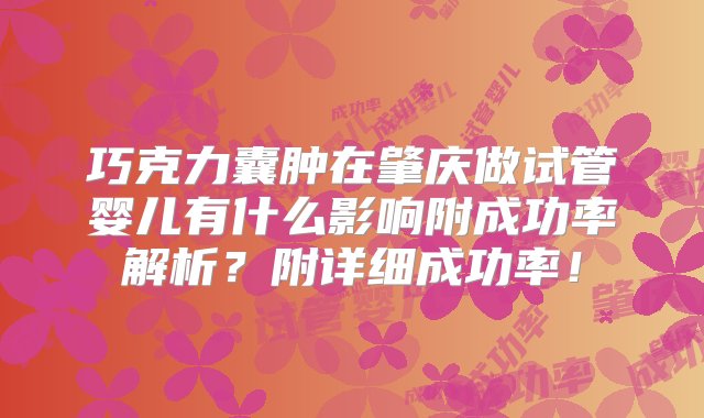 巧克力囊肿在肇庆做试管婴儿有什么影响附成功率解析？附详细成功率！