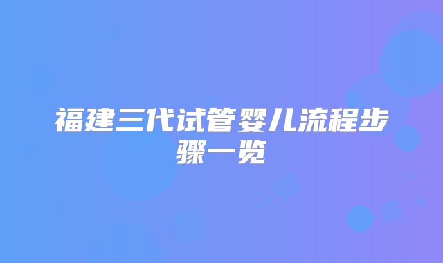 福建三代试管婴儿流程步骤一览