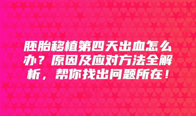 胚胎移植第四天出血怎么办？原因及应对方法全解析，帮你找出问题所在！