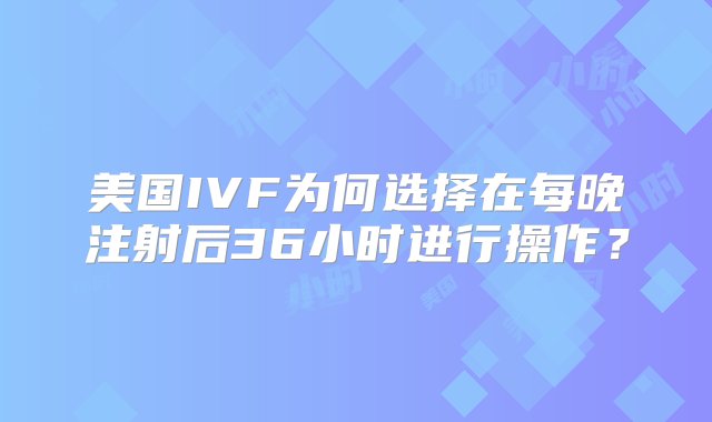 美国IVF为何选择在每晚注射后36小时进行操作？