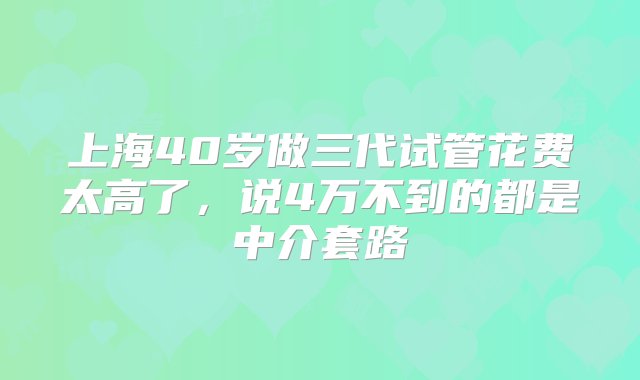 上海40岁做三代试管花费太高了，说4万不到的都是中介套路