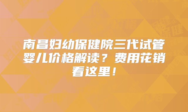 南昌妇幼保健院三代试管婴儿价格解读？费用花销看这里！