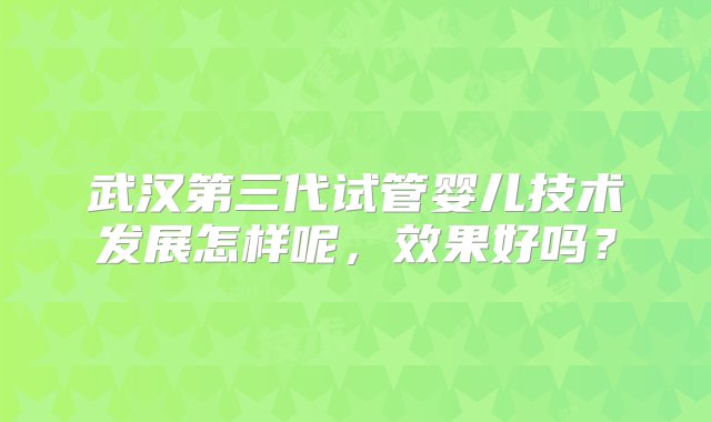 武汉第三代试管婴儿技术发展怎样呢，效果好吗？