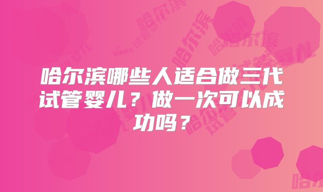 哈尔滨哪些人适合做三代试管婴儿？做一次可以成功吗？