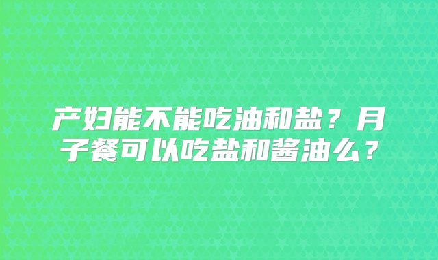 产妇能不能吃油和盐？月子餐可以吃盐和酱油么？