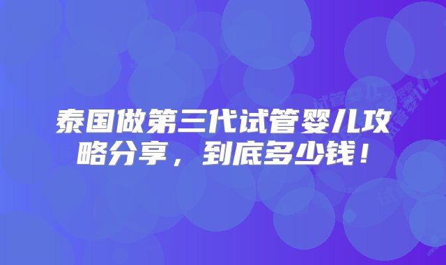 泰国做第三代试管婴儿攻略分享，到底多少钱！