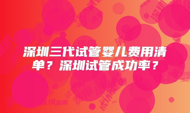 深圳三代试管婴儿费用清单？深圳试管成功率？