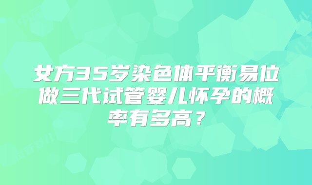 女方35岁染色体平衡易位做三代试管婴儿怀孕的概率有多高？