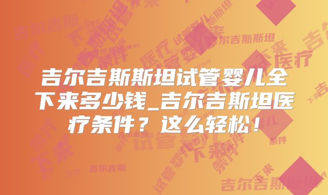 吉尔吉斯斯坦试管婴儿全下来多少钱_吉尔吉斯坦医疗条件？这么轻松！