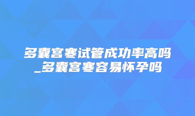 多囊宫寒试管成功率高吗_多囊宫寒容易怀孕吗