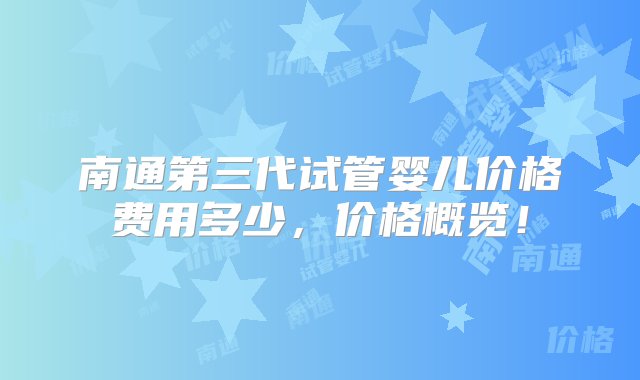 南通第三代试管婴儿价格费用多少，价格概览！