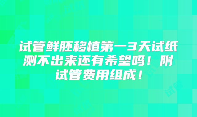 试管鲜胚移植第一3天试纸测不出来还有希望吗！附试管费用组成！