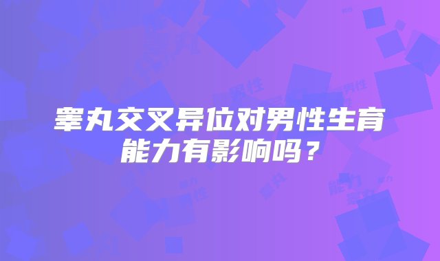 睾丸交叉异位对男性生育能力有影响吗？