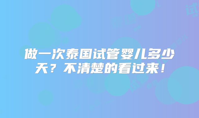 做一次泰国试管婴儿多少天？不清楚的看过来！