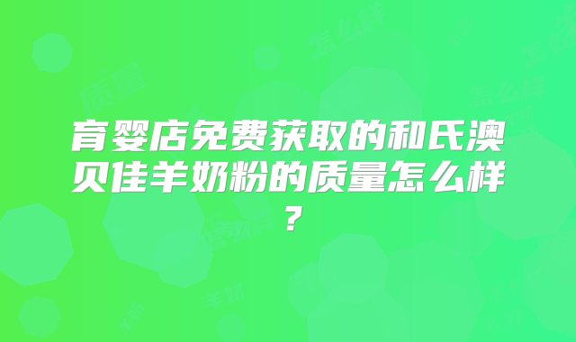 育婴店免费获取的和氏澳贝佳羊奶粉的质量怎么样？