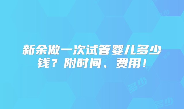 新余做一次试管婴儿多少钱？附时间、费用！