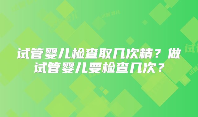 试管婴儿检查取几次精？做试管婴儿要检查几次？