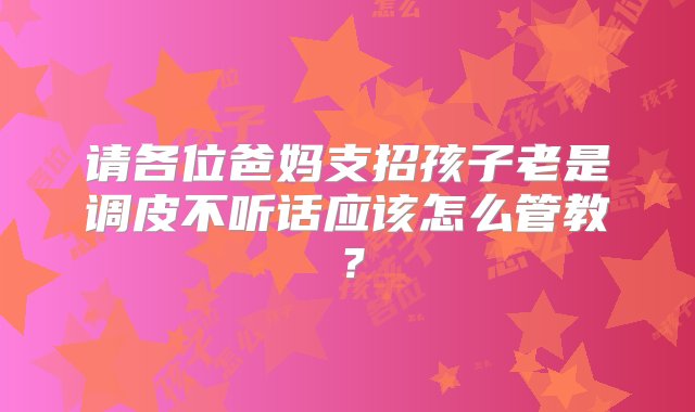 请各位爸妈支招孩子老是调皮不听话应该怎么管教？