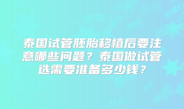 泰国试管胚胎移植后要注意哪些问题？泰国做试管选需要准备多少钱？