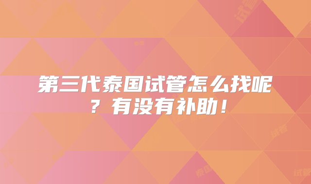 第三代泰国试管怎么找呢？有没有补助！