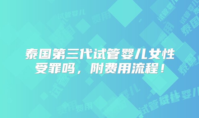 泰国第三代试管婴儿女性受罪吗，附费用流程！